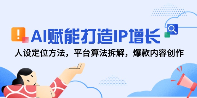 AI赋能打造IP增长，人设定位方法，平台算法拆解，爆款内容创作-南友云赚