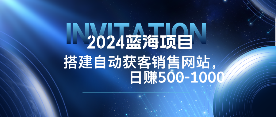 2024蓝海项目，搭建销售网站，自动获客，日赚500-1000-南友云赚