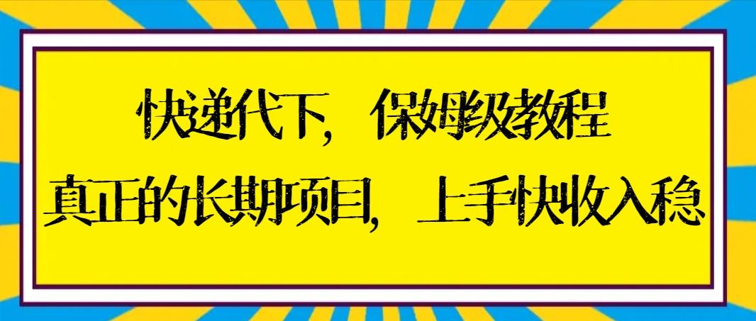 快递代下保姆级教程，真正的长期项目，上手快收入稳【实操+渠道】-南友云赚