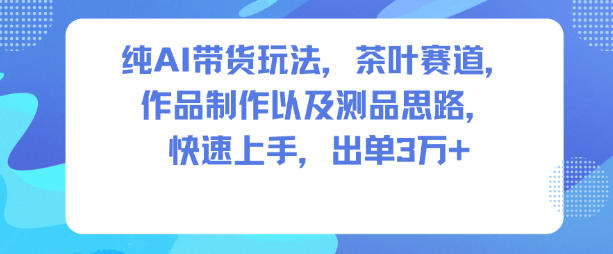 纯AI带货玩法，茶叶赛道，制作以及思路，快速上手，出单3W+-南友云赚