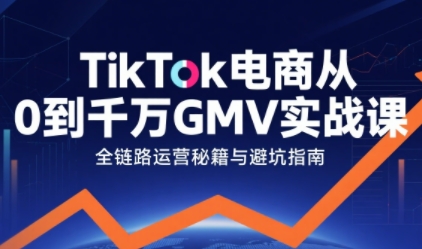 TikTok电商从0到千万GMV实战课，从0到1拆解实战秘籍(更新)-南友云赚