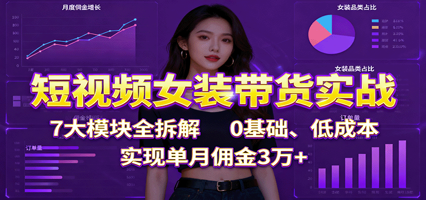 短视频女装带货实战:7大模块全拆解,0基础、低成本,实现单月佣金3万+-南友云赚