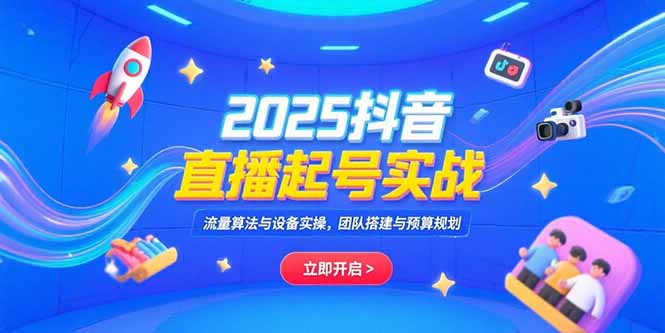 2025抖音直播起号实战，流量算法与设备实操，团队搭建与预算规划-南友云赚