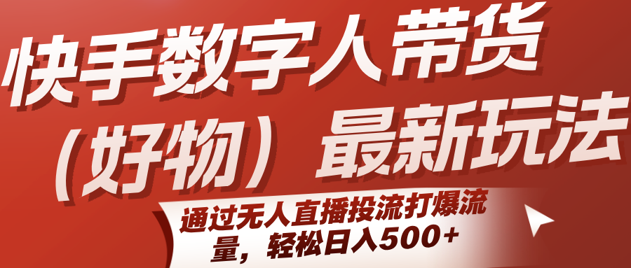 快手数字人带货(好物)最新玩法，通过无人直播投流打爆流量，轻松日入500+-南友云赚