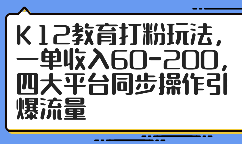 K12教育打粉玩法，一单收入60-200，四大平台同步操作引爆流量-南友云赚