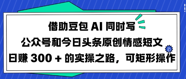 借助豆包AI同时写公众号和今日头条原创情感短文日入3张的实操之路，可矩形操作-南友云赚