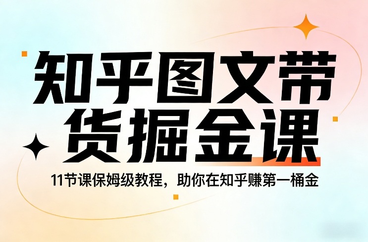 知乎图文带货掘金课，11节课保姆级教程，助你在知乎賺第一桶金-南友云赚