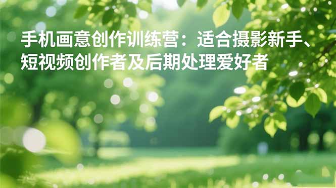 手机摄影之画意创作训练营：适合摄影新手、短视频创作者及后期处理爱好者-南友云赚