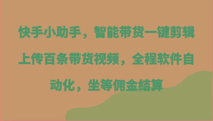 快手小助手，智能带货一键剪辑上传百条带货视频，全程软件自动化，坐等佣金结算-南友云赚