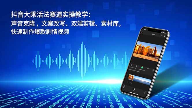 抖音大乘活法赛道实操教学：声音克隆，文案改写、双端剪辑、素材库，快速制作爆款剧情视频-南友云赚