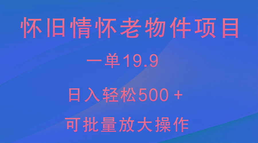 怀旧情怀老物件项目，一单19.9，日入轻松500＋，无操作难度，小白可轻松上手-南友云赚