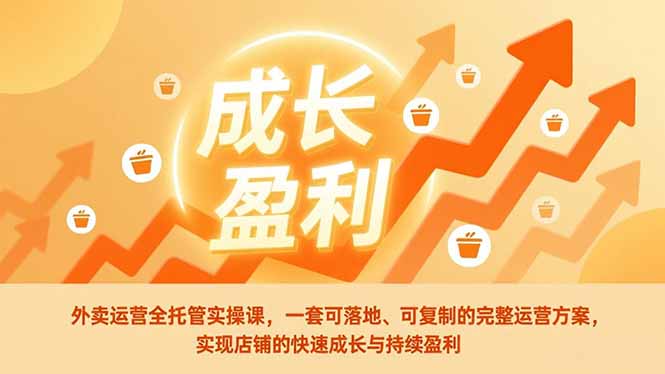 外卖运营全托管实操课，一套可落地、可复制的完整运营方案，实现店铺的快速成长与持续盈利-南友云赚