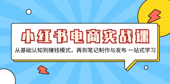 小红书电商实战课，从基础认知到赚钱模式，再到笔记制作与发布 一站式学习-南友云赚
