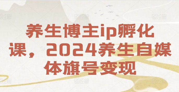 养生博主ip孵化课，2024养生自媒体旗号变现-南友云赚
