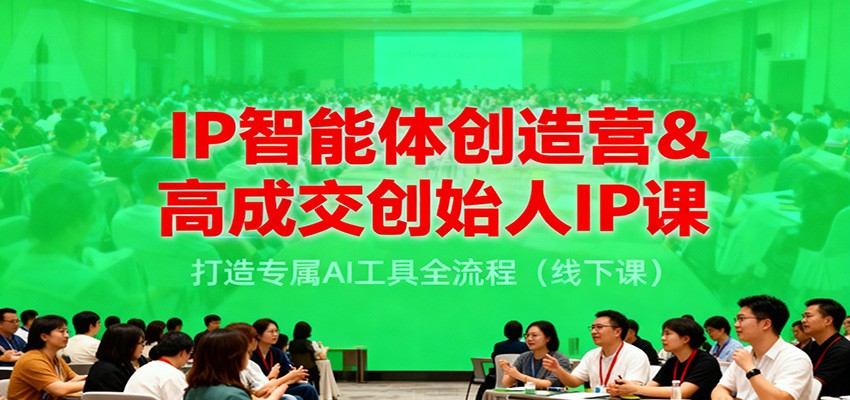 IP智能体创造营&高成交创始人IP课，打造专属AI工具全流程(线下课)-南友云赚