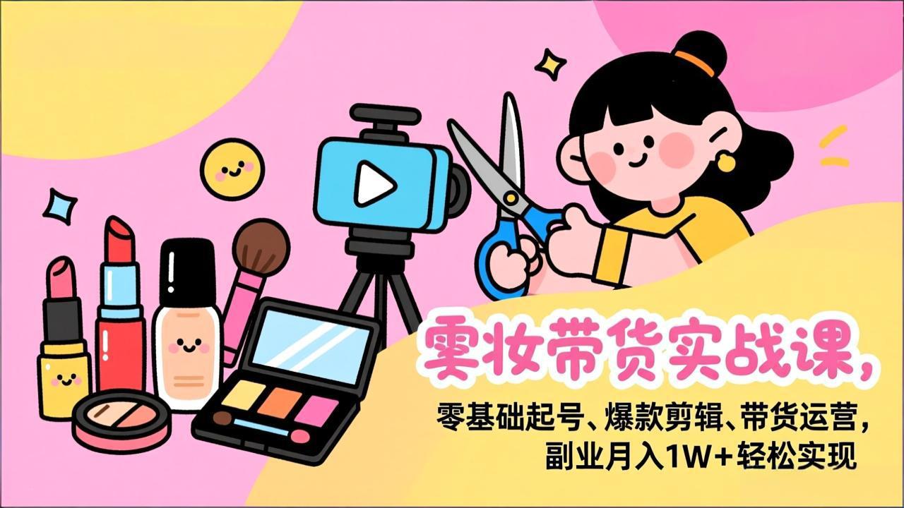 美妆带货实战课，零基础起号、爆款剪辑、带货运营，副业月入1W+轻松实现-南友云赚