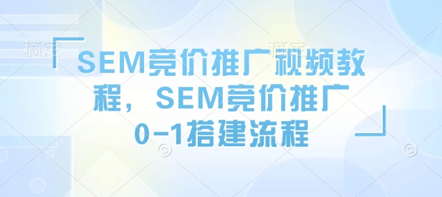 SEM竞价推广视频教程，SEM竞价推广0-1搭建流程-南友云赚