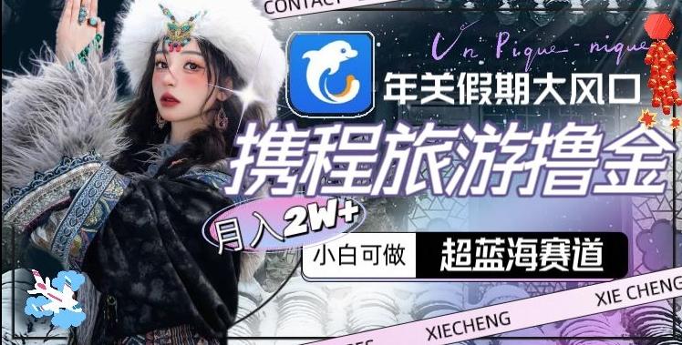 年关假期大风口，携程旅游撸金，超蓝海赛道,月入2w+【揭秘】-南友云赚