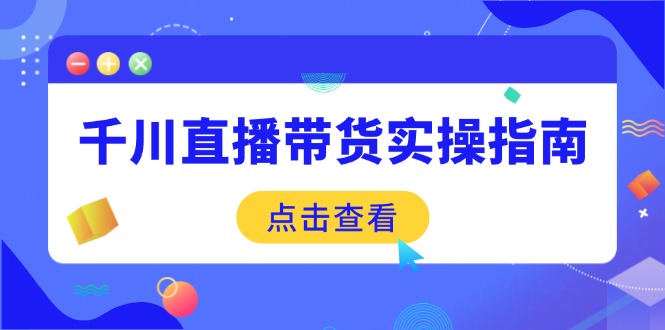 千川直播带货实操指南：从选品到数据优化，基础到实操全面覆盖-南友云赚
