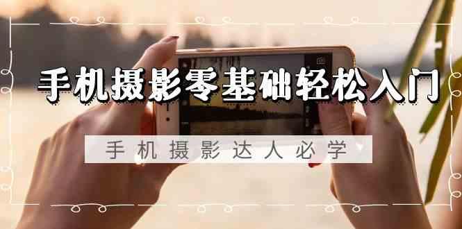 手机摄影零基础轻松入门-手机摄影达人必学，不限手机品牌(无水印课程)-南友云赚
