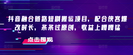 抖音融合链路短剧搬运项目，配合侠客爆改时长，条条过原创，收益嘎嘎猛-南友云赚