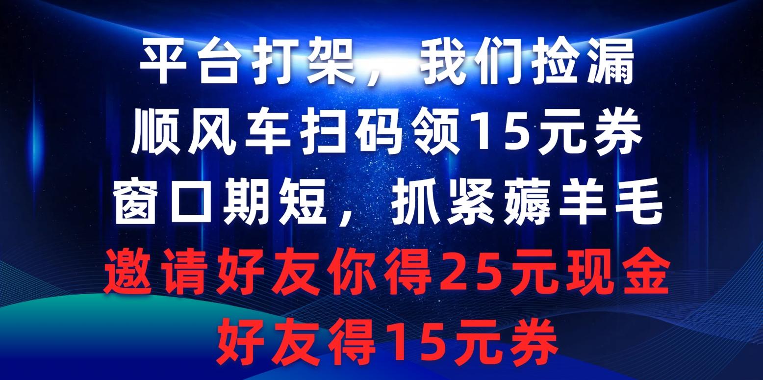 (9316期)平台打架我们捡漏，顺风车扫码领15元券，窗口期短抓紧薅羊毛，邀请好友…-南友云赚