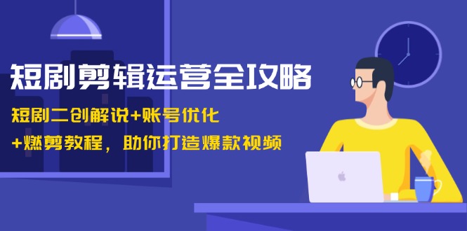 短剧剪辑运营全攻略:短剧二创解说+账号优化+燃剪教程,助你打造爆款视频-南友云赚
