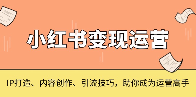 小红书变现运营，IP打造、内容创作、引流技巧，助你成为运营高手-南友云赚