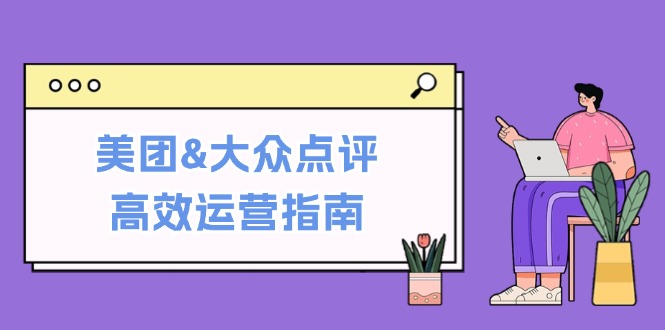 美团&大众点评高效运营指南：从平台基础认知到提升销量的实用操作技巧-南友云赚