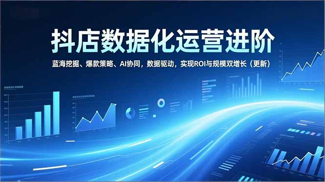 抖店数据化运营进阶，蓝海挖掘、爆款策略、AI协同，数据驱动，实现ROI与规模双增长(更新-南友云赚