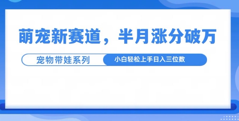 萌宠新赛道，萌宠带娃，半月涨粉10万+，小白轻松入手【揭秘】-南友云赚
