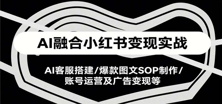 AI融合小红书变现实战课，AI客服搭建/爆款图文SOP制作/账号运营及广告变现等-南友云赚