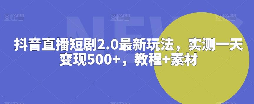 抖音直播短剧2.0最新玩法，实测一天变现500+，教程+素材【揭秘】-南友云赚