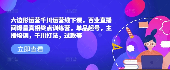六边形运营千川运营线下课，百业直播间爆量真相终点训练营，单品起号，主播培训，千川打法，过款等-南友云赚