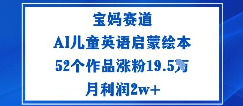 宝妈赛道：AI儿童英语启蒙绘本52个作品涨粉19.5W月利润2w+-南友云赚