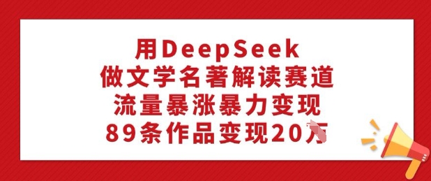 9175534b3481e27d9a1673943159136a.jpeg 用DeepSeek做文学名著解读赛道,流量暴涨暴力变现,89条作品变现20W