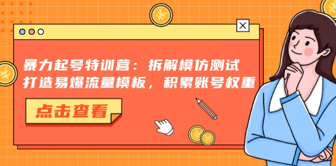 暴力起号特训营：拆解模仿测试，打造易爆流量模板，积累账号权重-南友云赚