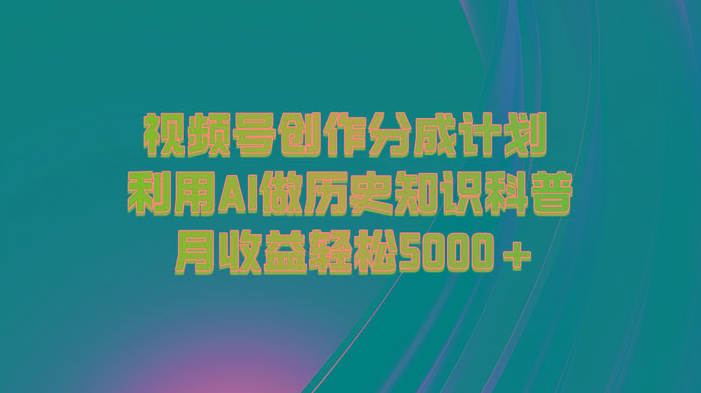 视频号创作分成计划 利用AI做历史知识科普 月收益轻松5000+-南友云赚
