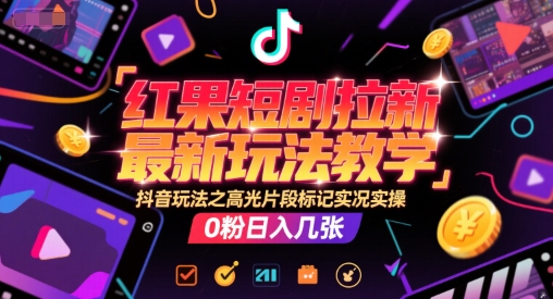 红果短剧拉新最新玩法教学，抖音玩法之高光片段标记实况实操，0粉日入几张-南友云赚