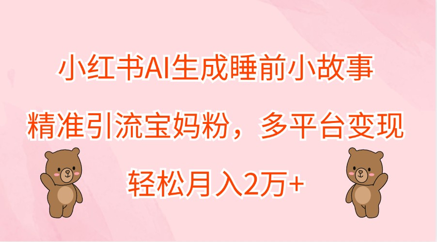 小红书AI生成睡前小故事,精准引流宝妈粉,多平台变现,轻松月入2万+-南友云赚