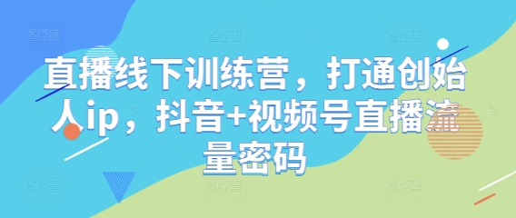 直播线下训练营，打通创始人ip，抖音+视频号直播流量密码-南友云赚