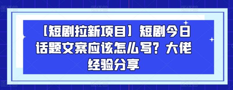 【短剧拉新项目】短剧今日话题文案应该怎么写？大佬经验分享-南友云赚