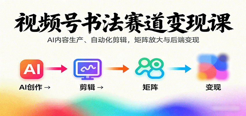 视频号书法赛道变现课：AI内容生产、自动化剪辑，矩阵放大与后端变现-南友云赚