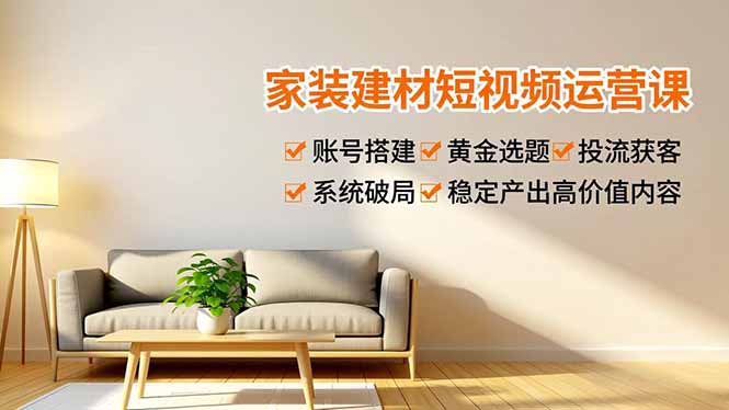 家装建材短视频运营课，账号搭建、黄金选题、投流获客，系统破局，稳定产出高价值内容-南友云赚