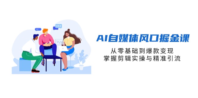 AI自媒体风口掘金课，从零基础到爆款变现，掌握剪辑实操与精准引流-南友云赚