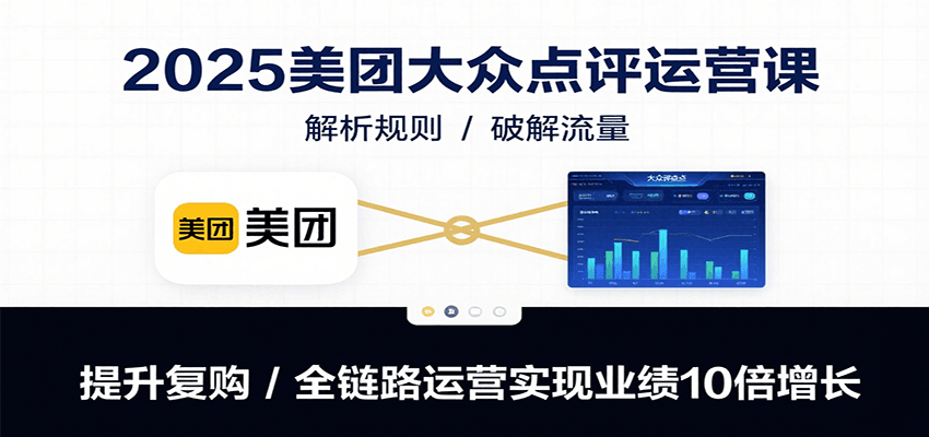 2025美团大众点评运营课：解析规则/破解流量/提升复购/全链路运营实现业绩10倍增长-南友云赚