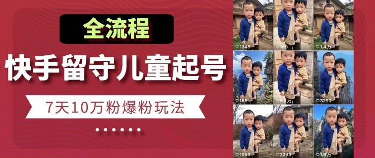 快手留守儿童博同情起号，7天10万粉爆粉玩法，全流程-南友云赚