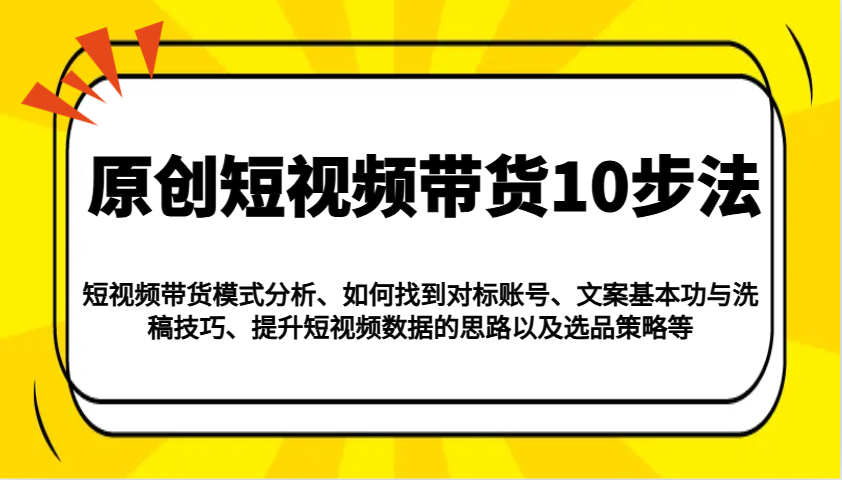 原创短视频带货10步法：模式分析/对标账号/文案与洗稿/提升数据/以及选品策略等-南友云赚