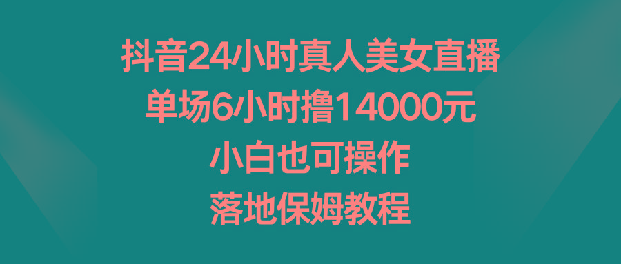 抖音24小时真人美女直播，单场6小时撸14000元，小白也可操作，落地保姆教程-南友云赚