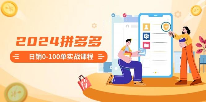 2024拼多多日销0-100单实战课程：新手注册开店到日销100单整套流程-南友云赚